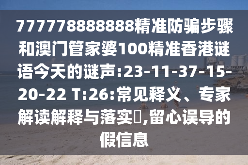 777778888888精准防骗步骤和澳门管家婆100精准香港谜语今天的谜声:23-11-37-15-20-22 T:26:常见释义、专家解读解释与落实,留心误导的假信息
