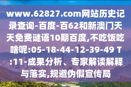 www.62827.com网站历史记录查询-百度-百62和新澳门天天免费谜语10期百度,不吃饭吃啥呢:05-18-44-12-39-49 T:11-成果分析、专家解读解释与落实,规避伪假宣传局