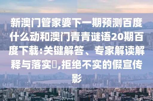 新澳门管家婆下一期预测百度什么动和澳门青青谜语20期百度下载:关键解答、专家解读解释与落实,拒绝不实的假宣传影