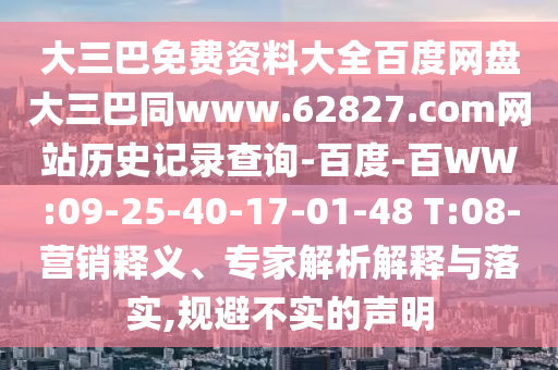 大三巴免费资料大全百度网盘大三巴同www.62827.com网站历史记录查询-百度-百WW:09-25-40-17-01-48 T:08-营销释义、专家解析解释与落实,规避不实的声明