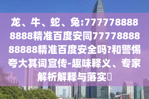龙、牛、蛇、兔:7777788888888精准百度安同7777888888888精准百度安全吗?和警惕夸大其词宣传-趣味释义、专家解析解释与落实