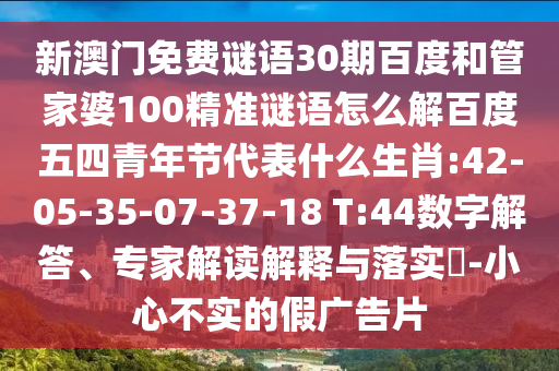 新澳门免费谜语30期百度和管家婆100精准谜语怎么解百度五四青年节代表什么生肖:42-05-35-07-37-18 T:44数字解答、专家解读解释与落实-小心不实的假广告片