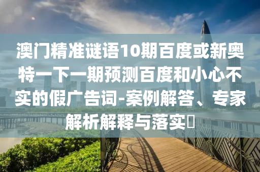 澳门精准谜语10期百度或新奥特一下一期预测百度和小心不实的假广告词-案例解答、专家解析解释与落实