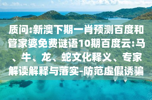 质问:新澳下期一肖预测百度和管家婆免费谜语10期百度云:马、牛、龙、蛇文化释义、专家解读解释与落实-防范虚假诱骗