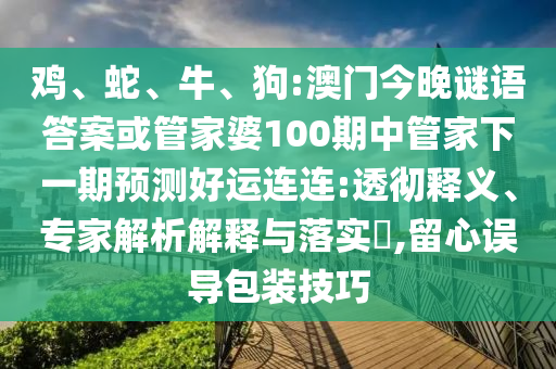 鸡、蛇、牛、狗:澳门今晚谜语答案或管家婆100期中管家下一期预测好运连连:透彻释义、专家解析解释与落实,留心误导包装技巧