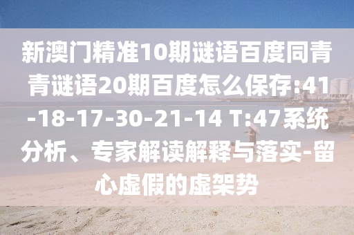 新澳门精准10期谜语百度同青青谜语20期百度怎么保存:41-18-17-30-21-14 T:47系统分析、专家解读解释与落实-留心虚假的虚架势