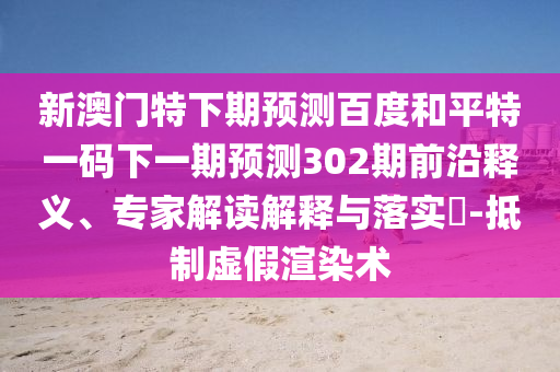 新澳门特下期预测百度和平特一码下一期预测302期前沿释义、专家解读解释与落实-抵制虚假渲染术