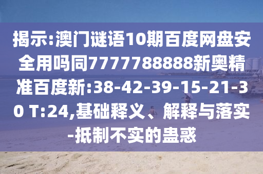 揭示:澳门谜语10期百度网盘安全用吗同7777788888新奥精准百度新:38-42-39-15-21-30 T:24,基础释义、解释与落实-抵制不实的蛊惑