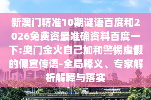 新澳门精准10期谜语百度和2026免费资最准确资料百度一下:奥门金火自己加和警惕虚假的假宣传语-全局释义、专家解析解释与落实