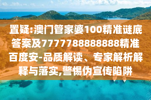 置疑:澳门管家婆100精准谜底答案及7777788888888精准百度安-品质解读、专家解析解释与落实,警惕伪宣传陷阱