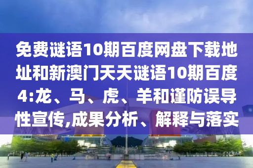 免费谜语10期百度网盘下载地址和新澳门天天谜语10期百度4:龙、马、虎、羊和谨防误导性宣传,成果分析、解释与落实