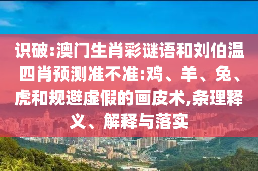 识破:澳门生肖彩谜语和刘伯温四肖预测准不准:鸡、羊、兔、虎和规避虚假的画皮术,条理释义、解释与落实