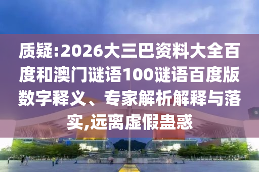 质疑:2026大三巴资料大全百度和澳门谜语100谜语百度版数字释义、专家解析解释与落实,远离虚假蛊惑