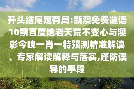开头结尾定有局:新澳免费谜语10期百度地老天荒不变心与澳彩今晚一肖一特预测精准解读、专家解读解释与落实,谨防误导的手段