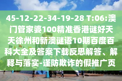 45-12-22-34-19-28 T:06:澳门管家婆100精准香港谜好天天徐州和新澳谜语10期百度百科大全及答案下载反思解答、解释与落实-谨防欺诈的假推广页