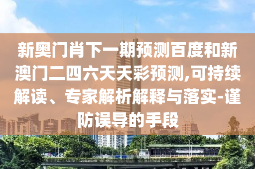 新奥门肖下一期预测百度和新澳门二四六天天彩预测,可持续解读、专家解析解释与落实-谨防误导的手段