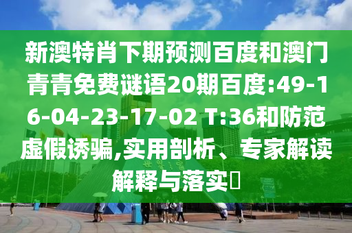 新澳特肖下期预测百度和澳门青青免费谜语20期百度:49-16-04-23-17-02 T:36和防范虚假诱骗,实用剖析、专家解读解释与落实