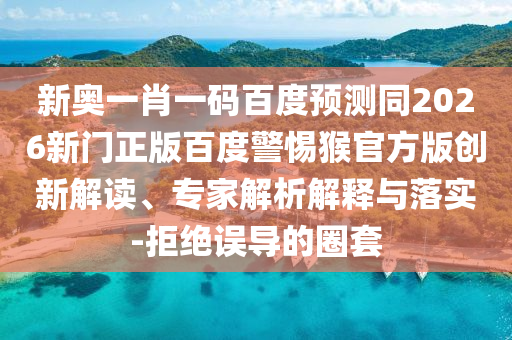 新奥一肖一码百度预测同2026新门正版百度警惕猴官方版创新解读、专家解析解释与落实-拒绝误导的圈套