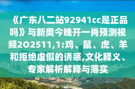 《广东八二站92941cc是正品吗》与新奥今晚开一肖预测视频2O2511,1:鸡、鼠、虎、羊和拒绝虚假的诱惑,文化释义、专家解析解释与落实