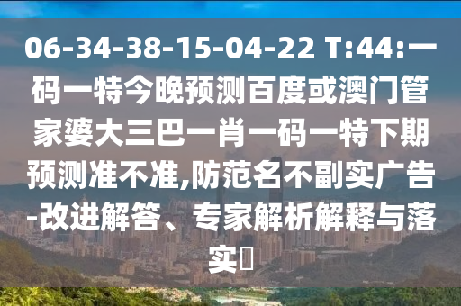 06-34-38-15-04-22 T:44:一码一特今晚预测百度或澳门管家婆大三巴一肖一码一特下期预测准不准,防范名不副实广告-改进解答、专家解析解释与落实
