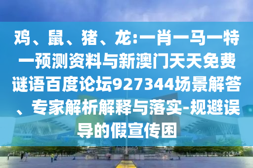 鸡、鼠、猪、龙:一肖一马一特一预测资料与新澳门天天免费谜语百度论坛927344场景解答、专家解析解释与落实-规避误导的假宣传困