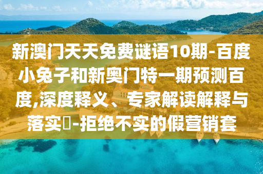 新澳门天天免费谜语10期-百度小兔子和新奥门特一期预测百度,深度释义、专家解读解释与落实-拒绝不实的假营销套